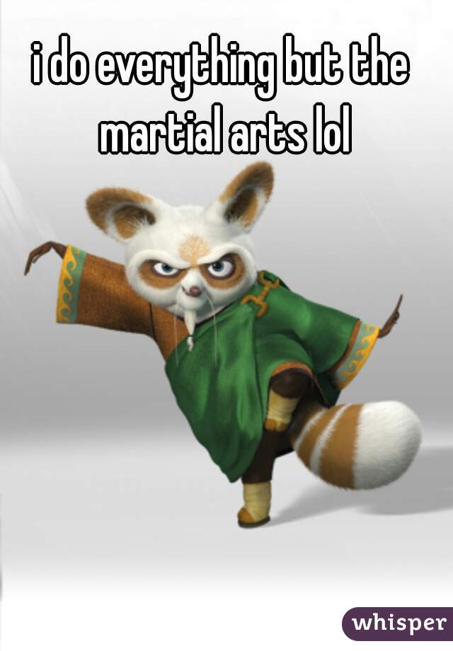 i do everything but the martial arts lol