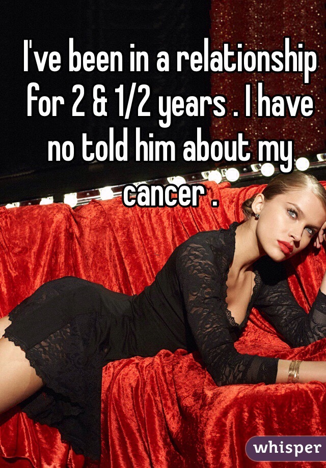 I've been in a relationship for 2 & 1/2 years . I have no told him about my cancer . 