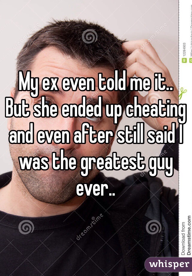 My ex even told me it..
But she ended up cheating and even after still said I was the greatest guy ever..