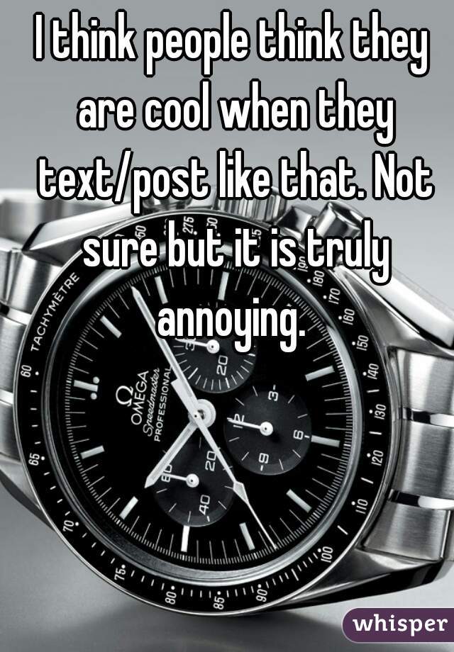 I think people think they are cool when they text/post like that. Not sure but it is truly annoying. 