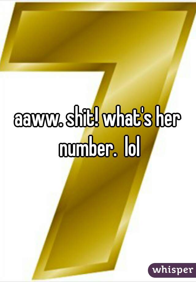 aaww. shit! what's her number.  lol