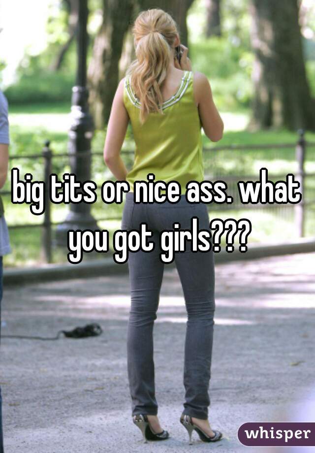 big tits or nice ass. what you got girls???