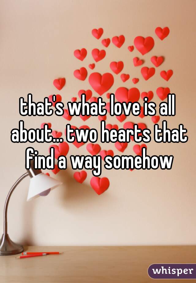 that's what love is all about... two hearts that find a way somehow