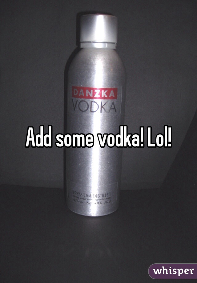 Add some vodka! Lol!