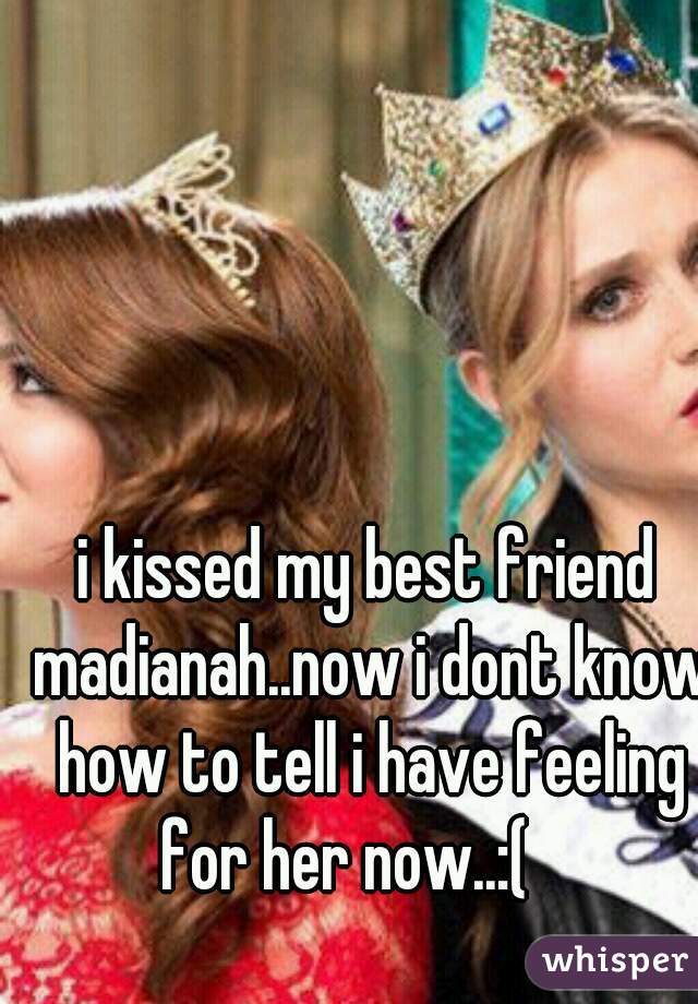 i kissed my best friend madianah..now i dont know how to tell i have feeling for her now..:(    