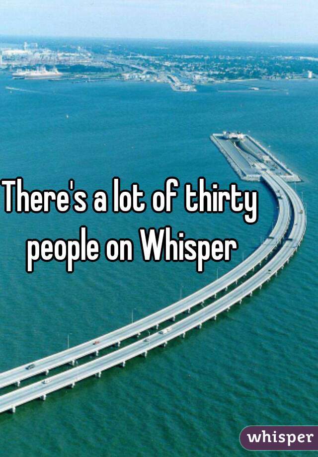 There's a lot of thirty people on Whisper