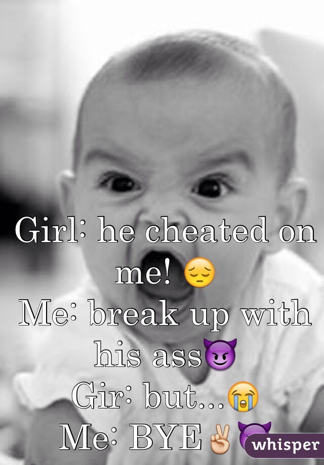 Girl: he cheated on me! 😔
Me: break up with his ass😈
Gir: but...😭
Me: BYE✌️👿