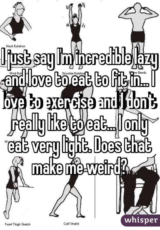 I just say I'm incredible lazy and love to eat to fit in... I love to exercise and I don't really like to eat... I only eat very light. Does that make me weird?  