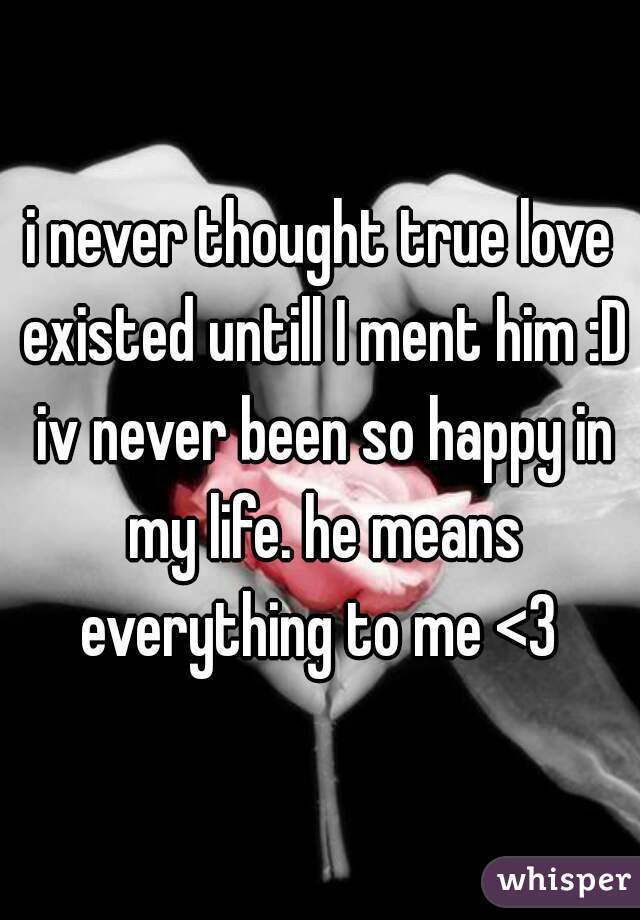 i never thought true love existed untill I ment him :D iv never been so happy in my life. he means everything to me <3 