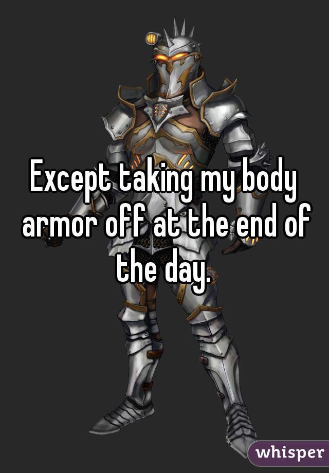 Except taking my body armor off at the end of the day. 