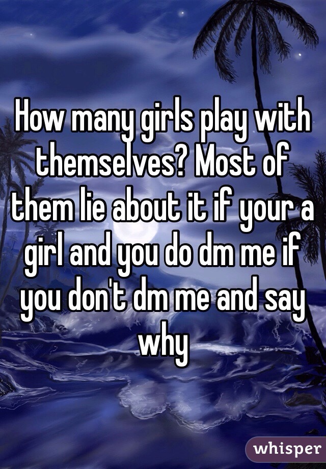 How many girls play with themselves? Most of them lie about it if your a girl and you do dm me if you don't dm me and say why