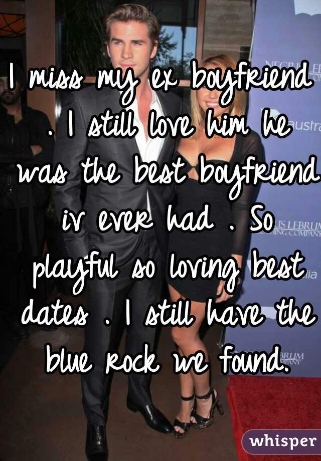 I miss my ex boyfriend . I still love him he was the best boyfriend iv ever had . So playful so loving best dates . I still have the blue rock we found.