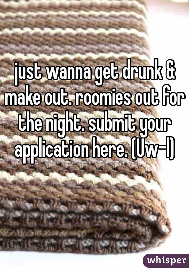 just wanna get drunk & make out. roomies out for the night. submit your application here. (Uw-l)