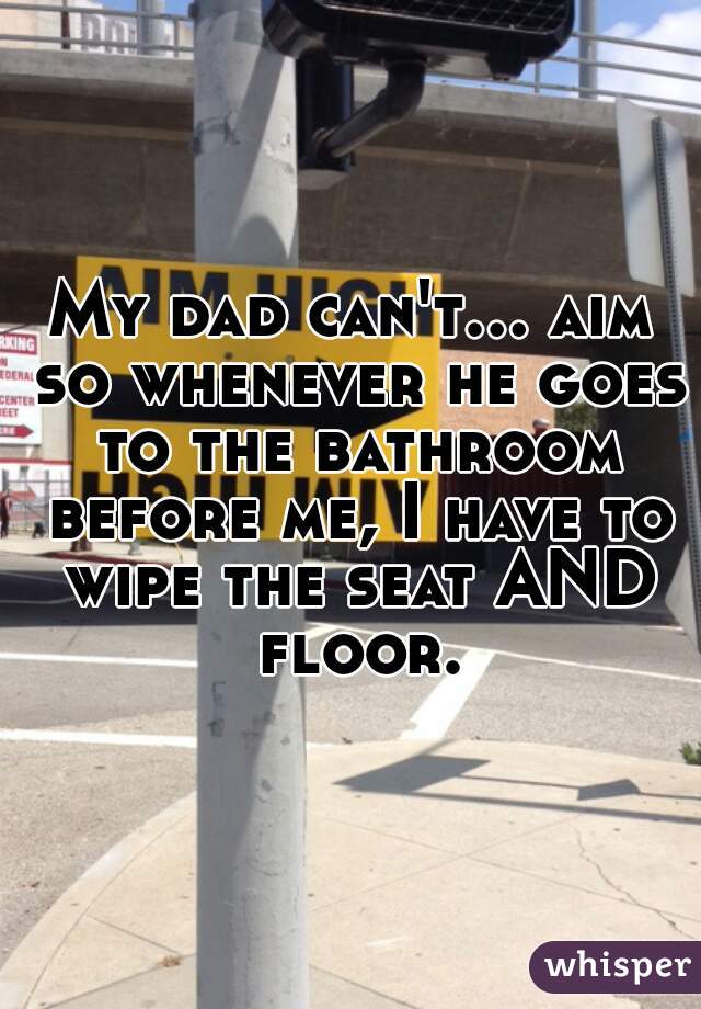 My dad can't... aim so whenever he goes to the bathroom before me, I have to wipe the seat AND floor. 