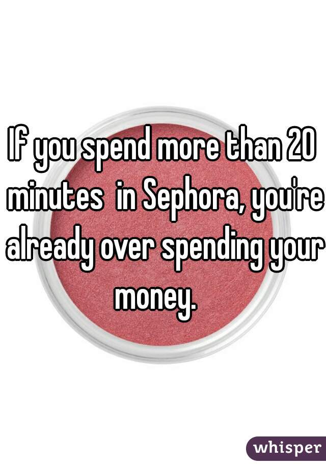 If you spend more than 20 minutes  in Sephora, you're already over spending your money.   