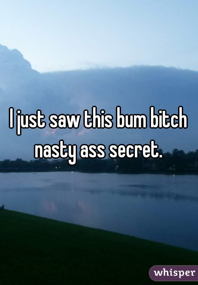 I just saw this bum bitch nasty ass secret. 