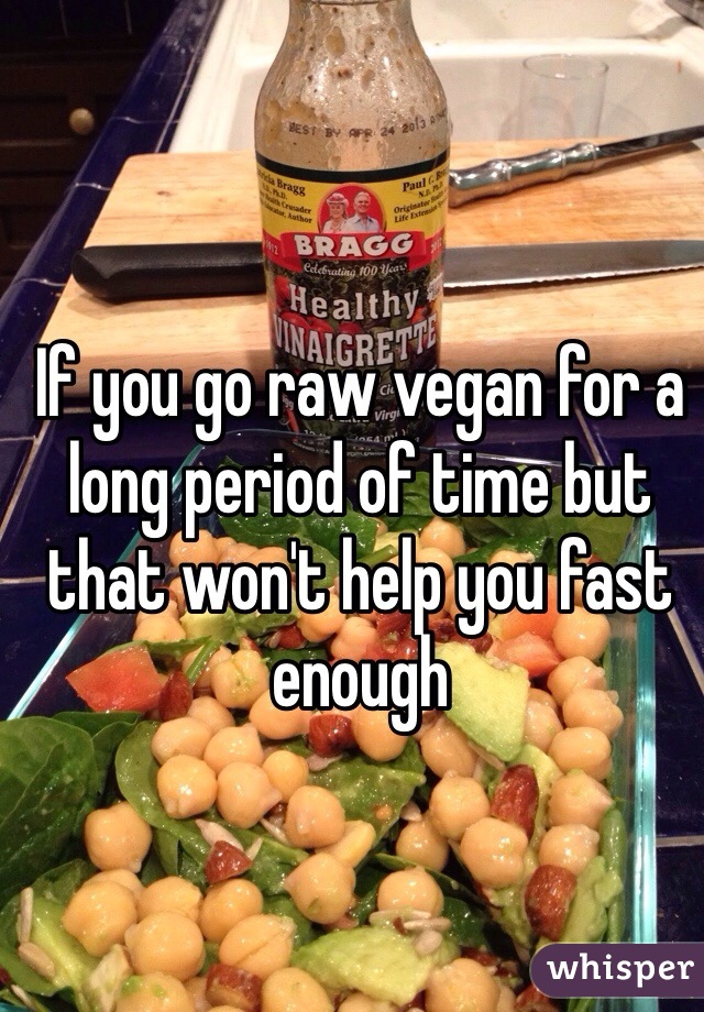 If you go raw vegan for a long period of time but that won't help you fast enough