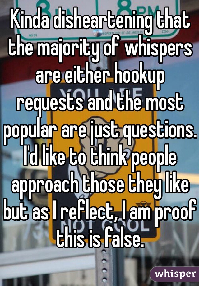 Kinda disheartening that the majority of whispers are either hookup requests and the most popular are just questions.
I'd like to think people approach those they like but as I reflect, I am proof this is false.  