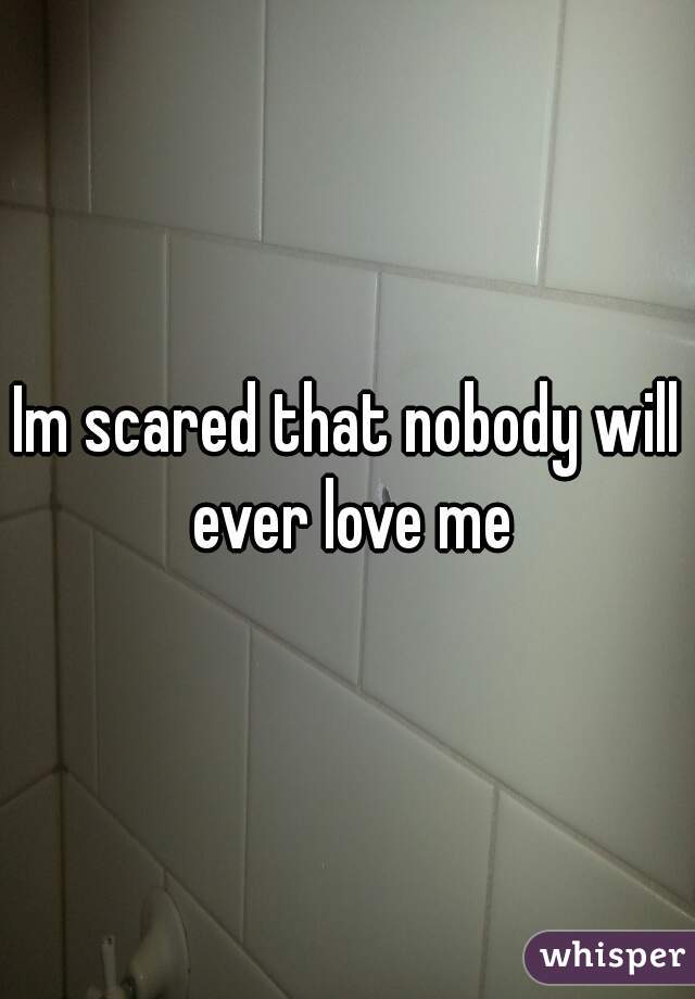 Im scared that nobody will ever love me