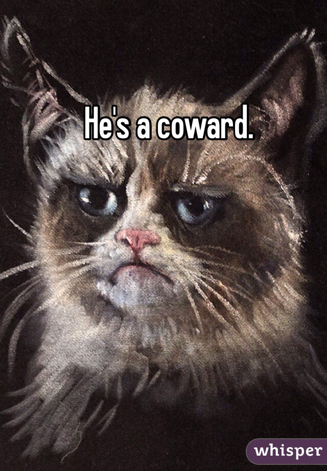 He's a coward. 