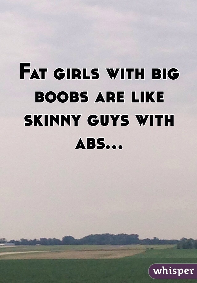 Fat girls with big boobs are like skinny guys with abs...