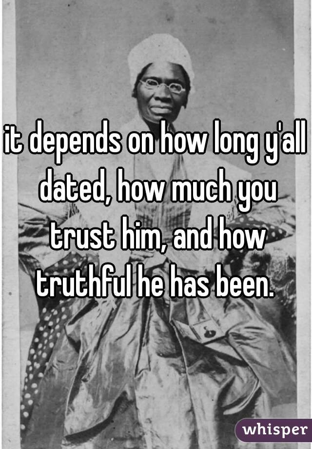 it depends on how long y'all dated, how much you trust him, and how truthful he has been. 
