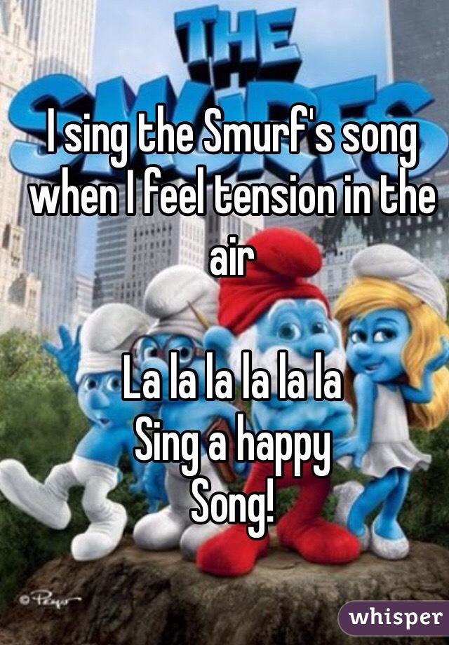 I sing the Smurf's song when I feel tension in the air

La la la la la la 
Sing a happy
Song!