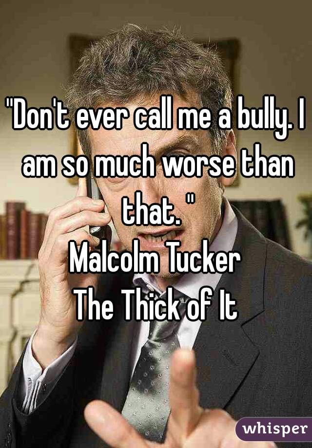 "Don't ever call me a bully. I am so much worse than that. "
Malcolm Tucker
The Thick of It