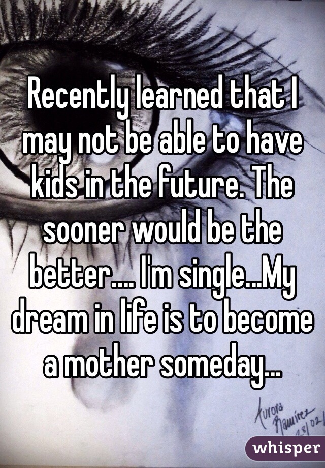 Recently learned that I may not be able to have kids in the future. The sooner would be the better.... I'm single...My dream in life is to become a mother someday...