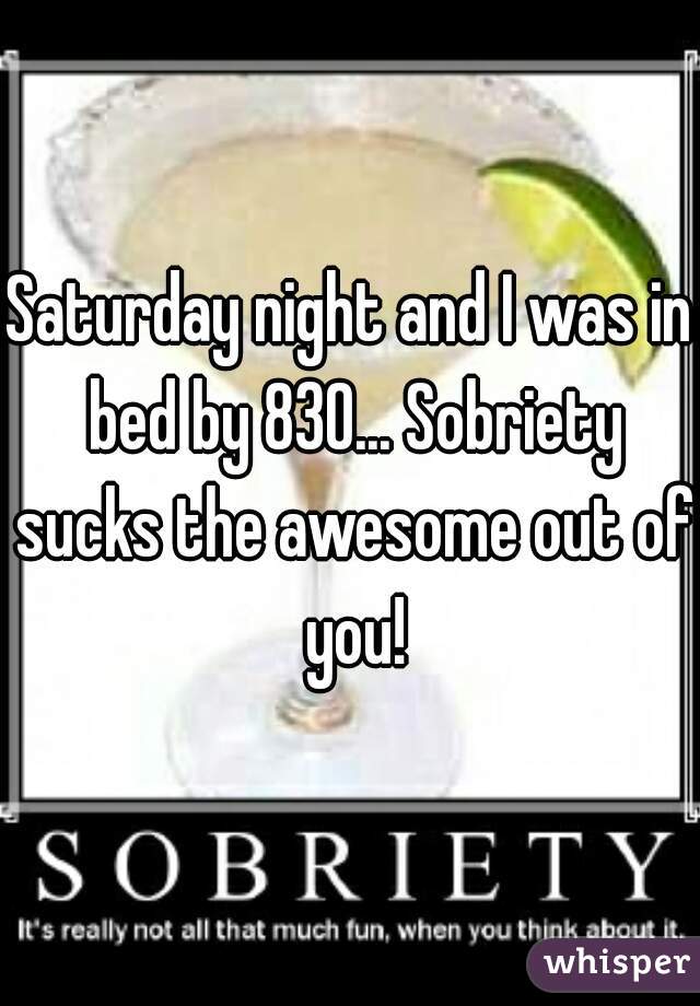 Saturday night and I was in bed by 830... Sobriety sucks the awesome out of you!