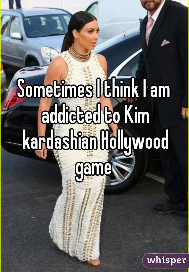 Sometimes I think I am addicted to Kim kardashian Hollywood game 