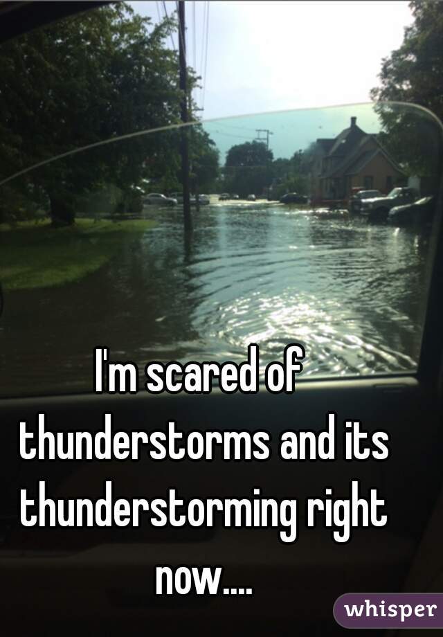 I'm scared of thunderstorms and its thunderstorming right now....