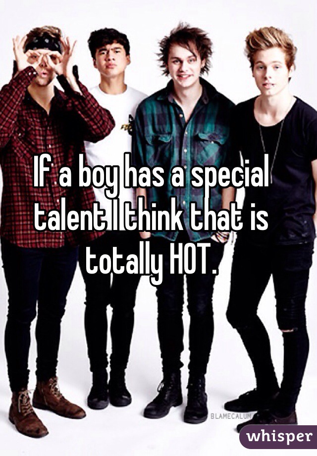 If a boy has a special talent I think that is totally HOT.  