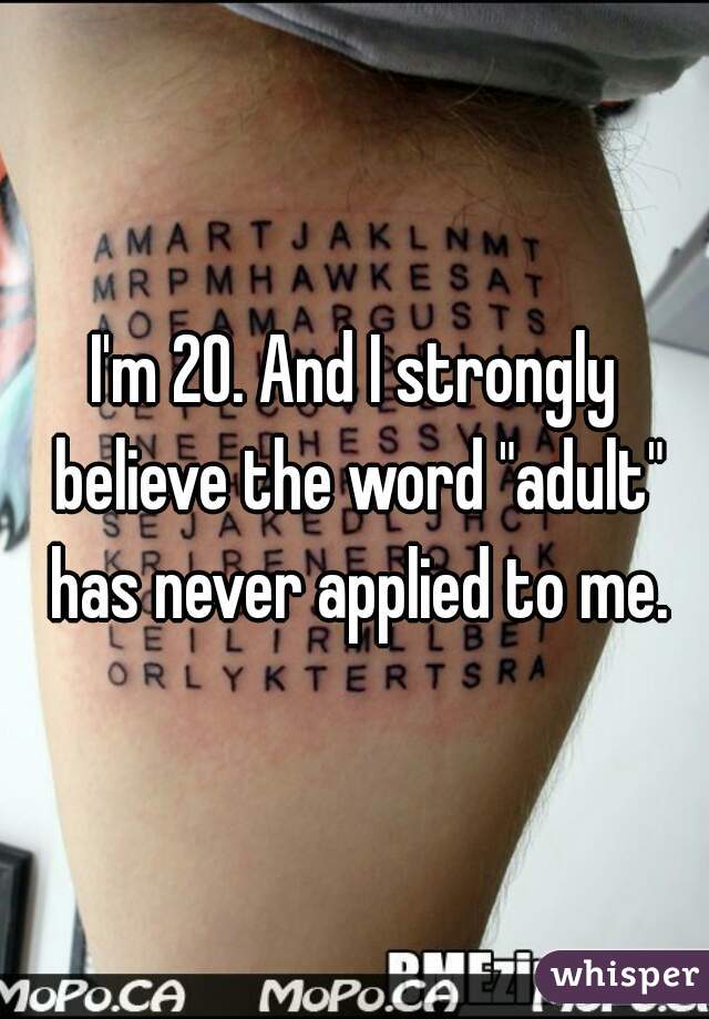 I'm 20. And I strongly believe the word "adult" has never applied to me.