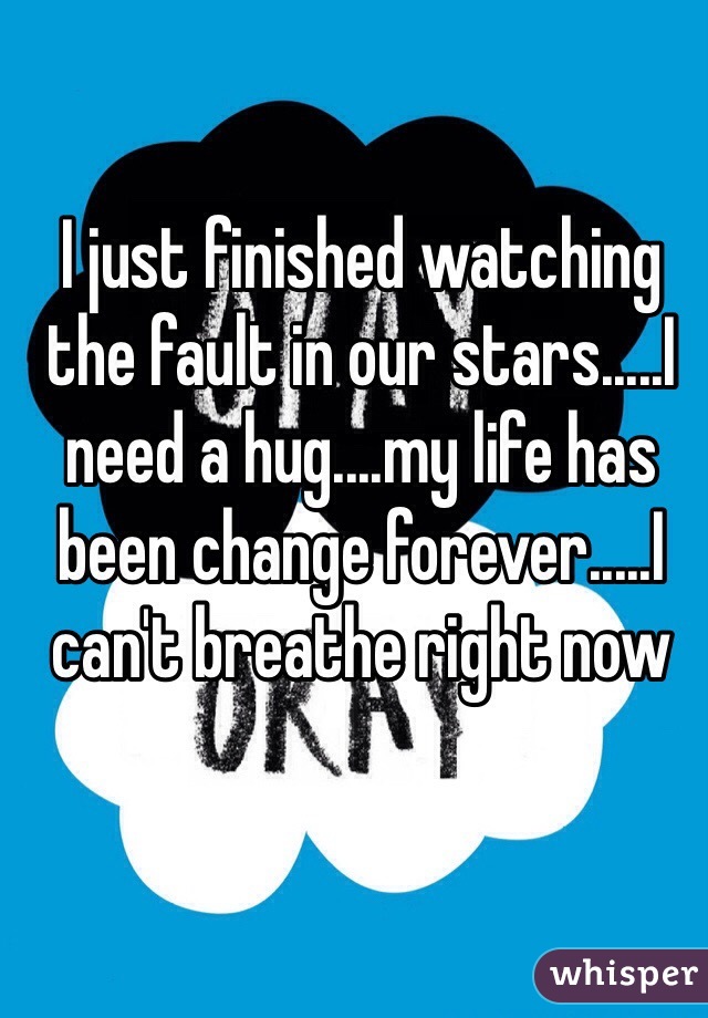 I just finished watching the fault in our stars.....I need a hug....my life has been change forever.....I can't breathe right now
