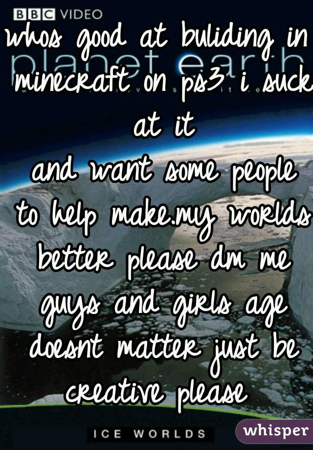 whos good at buliding in minecraft on ps3 i suck at it
 and want some people to help make.my worlds better please dm me guys and girls age doesnt matter just be creative please 