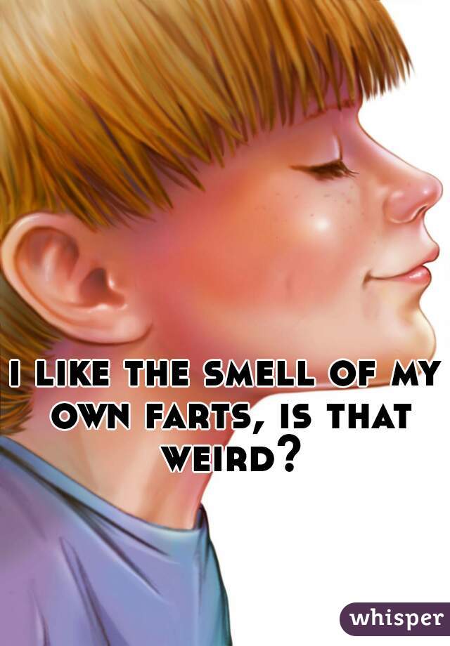 i like the smell of my own farts, is that weird?