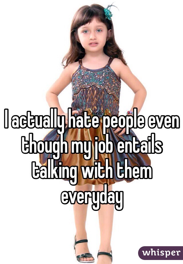 I actually hate people even though my job entails talking with them everyday 