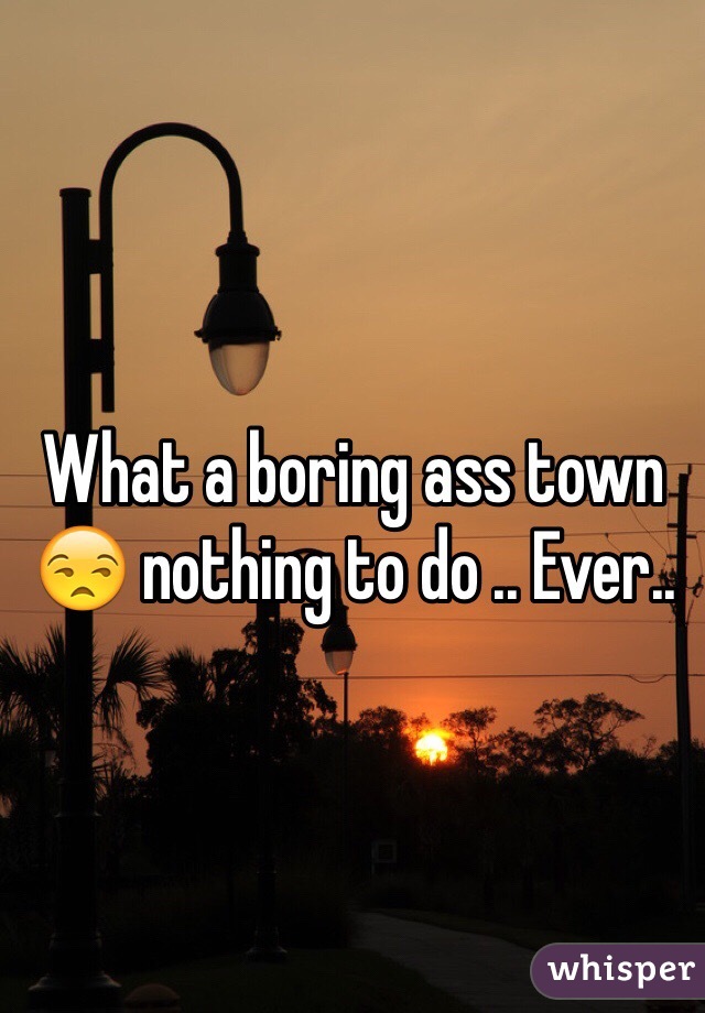 What a boring ass town 😒 nothing to do .. Ever.. 