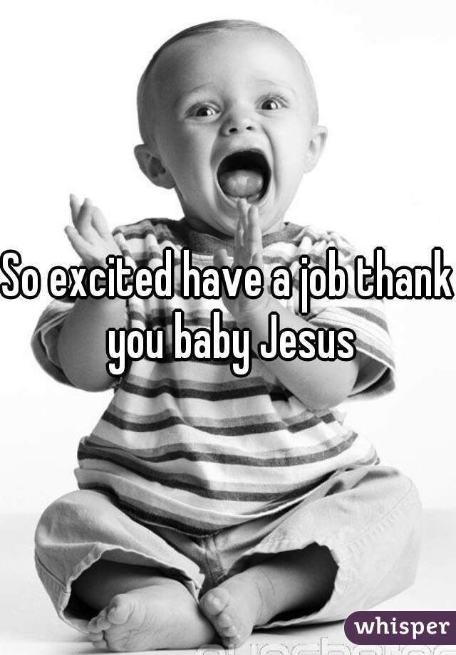 So excited have a job thank you baby Jesus
