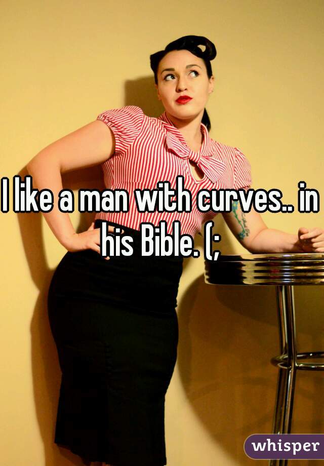 I like a man with curves.. in his Bible. (; 