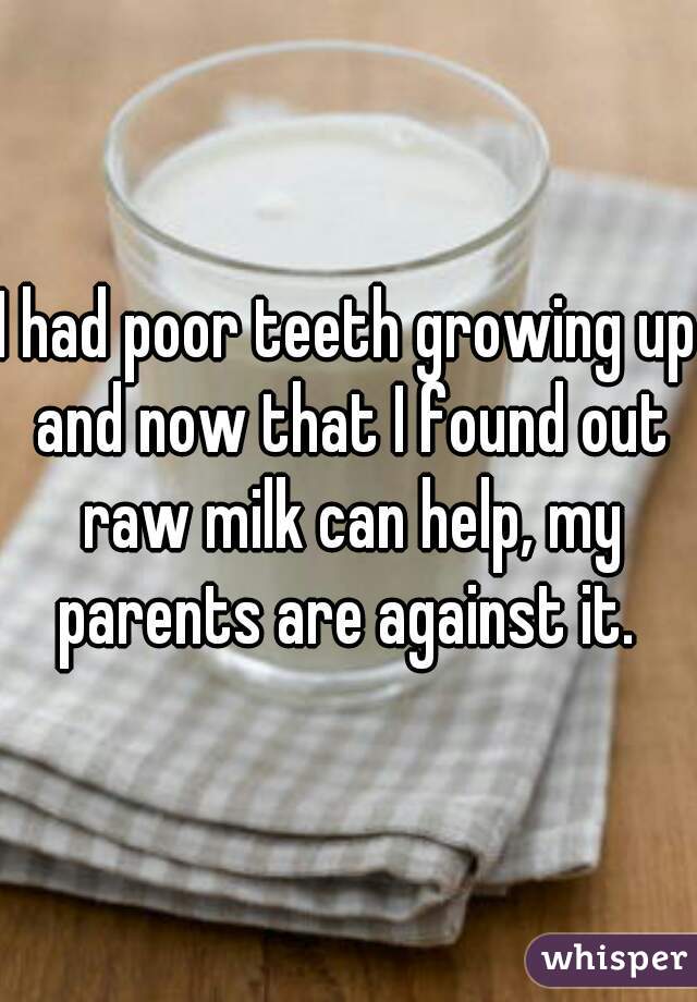 I had poor teeth growing up and now that I found out raw milk can help, my parents are against it. 