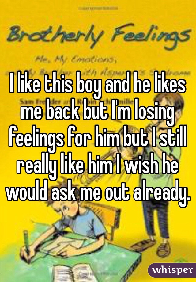 I like this boy and he likes me back but I'm losing feelings for him but I still really like him I wish he would ask me out already.