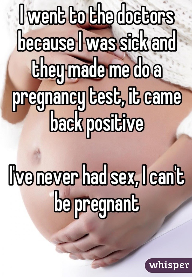 I went to the doctors because I was sick and they made me do a pregnancy test, it came back positive

I've never had sex, I can't be pregnant