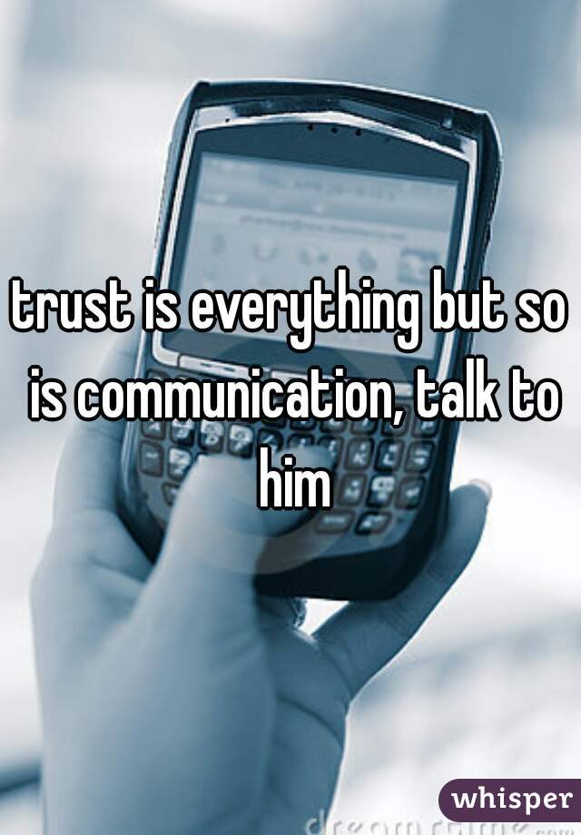 trust is everything but so is communication, talk to him