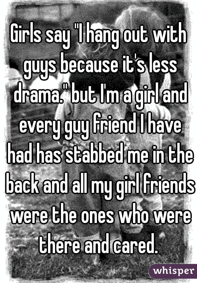 Girls say "I hang out with guys because it's less drama." but I'm a girl and every guy friend I have had has stabbed me in the back and all my girl friends were the ones who were there and cared. 