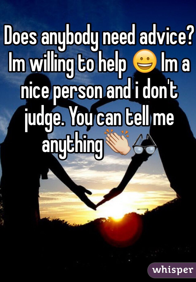 Does anybody need advice? Im willing to help 😀 Im a nice person and i don't judge. You can tell me anything👏👓