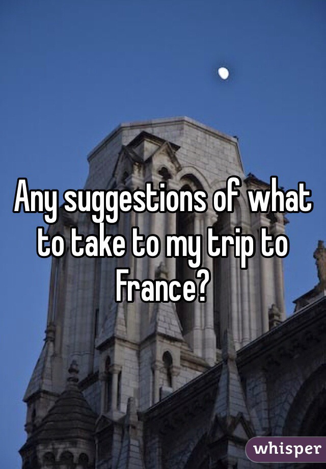 Any suggestions of what to take to my trip to France?