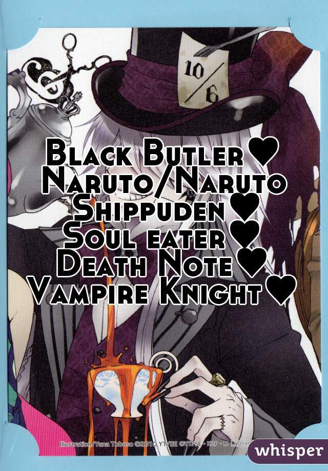 Black Butler♥
Naruto/Naruto Shippuden♥
Soul eater♥
Death Note♥
Vampire Knight♥