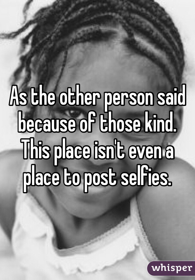 As the other person said because of those kind. This place isn't even a place to post selfies. 